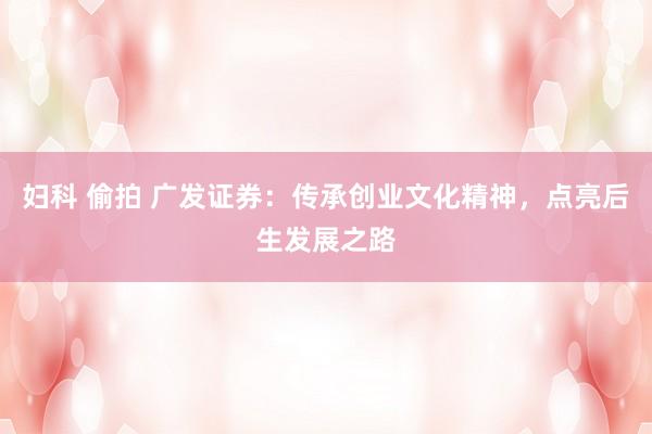   妇科 偷拍 广发证券：传承创业文化精神，点亮后生发展之路