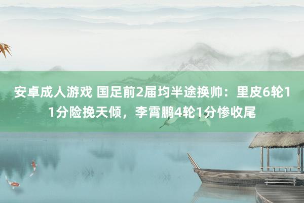   安卓成人游戏 国足前2届均半途换帅：里皮6轮11分险挽天倾，李霄鹏4轮1分惨收尾