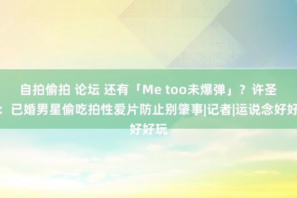   自拍偷拍 论坛 还有「Me too未爆弹」？许圣梅：已婚男星偷吃拍性爱片防止别肇事|记者|运说念好好玩