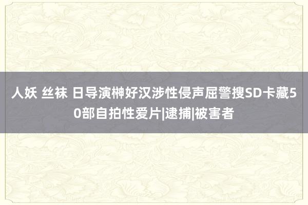   人妖 丝袜 日导演榊好汉涉性侵声屈警搜SD卡藏50部自拍性爱片|逮捕|被害者