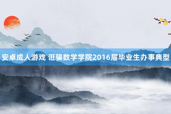   安卓成人游戏 诳骗数学学院2016届毕业生办事典型