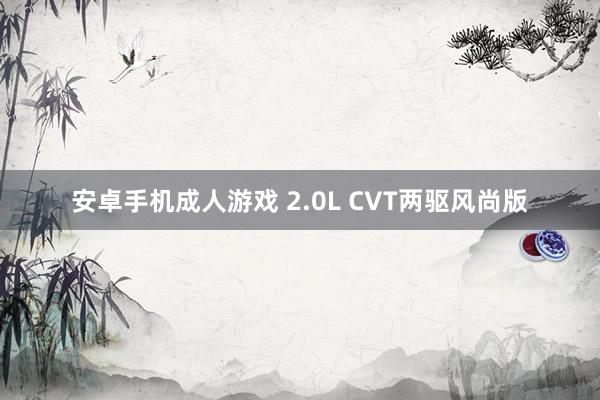   安卓手机成人游戏 2.0L CVT两驱风尚版