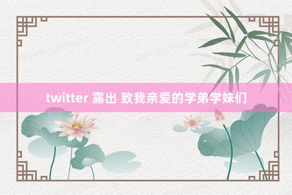   twitter 露出 致我亲爱的学弟学妹们