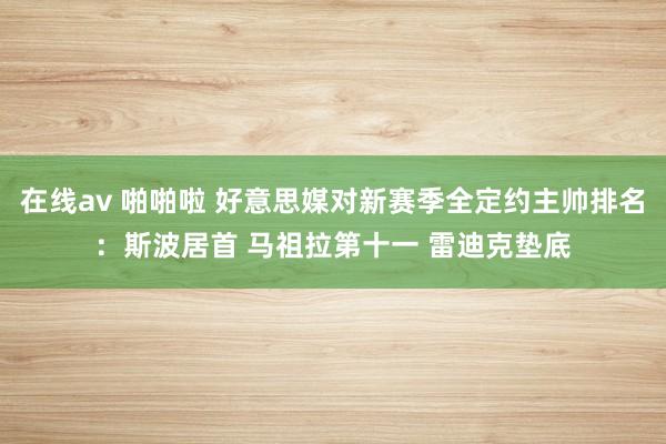   在线av 啪啪啦 好意思媒对新赛季全定约主帅排名：斯波居首 马祖拉第十一 雷迪克垫底