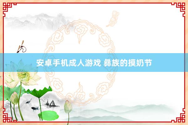   安卓手机成人游戏 彝族的摸奶节