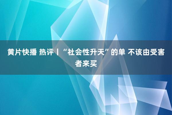   黄片快播 热评丨“社会性升天”的单 不该由受害者来买