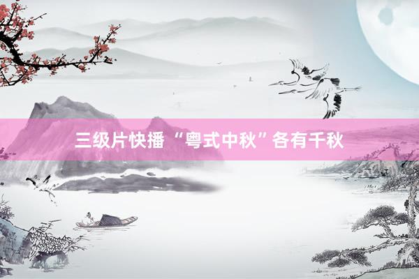   三级片快播 “粤式中秋”各有千秋