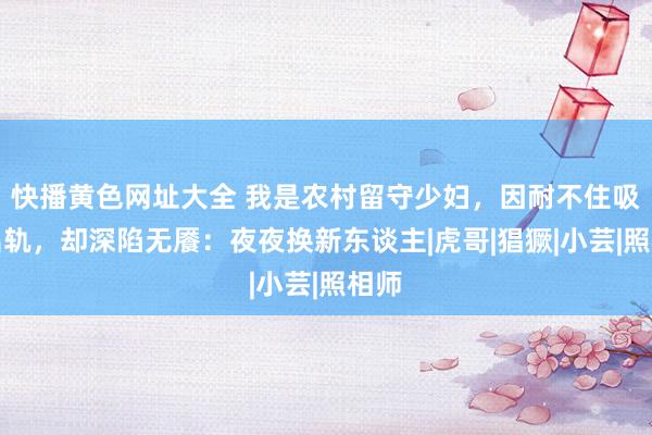   快播黄色网址大全 我是农村留守少妇，因耐不住吸引出轨，却深陷无餍：夜夜换新东谈主|虎哥|猖獗|小芸|照相师