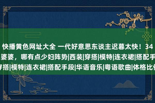   快播黄色网址大全 一代好意思东谈主迟暮太快！34岁梁洛施生3娃老得像婆婆，哪有点少妇阵势|西装|穿搭|模特|连衣裙|搭配手段|华语音乐|粤语歌曲|体格比例