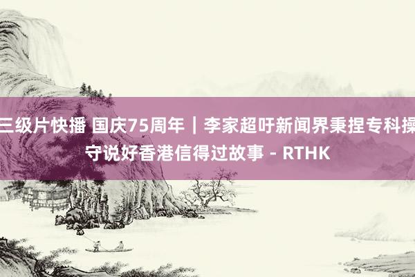   三级片快播 国庆75周年｜李家超吁新闻界秉捏专科操守　说好香港信得过故事 - RTHK