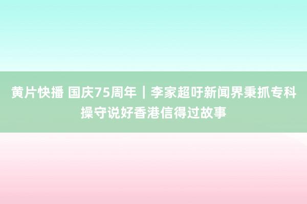   黄片快播 国庆75周年｜李家超吁新闻界秉抓专科操守　说好香港信得过故事