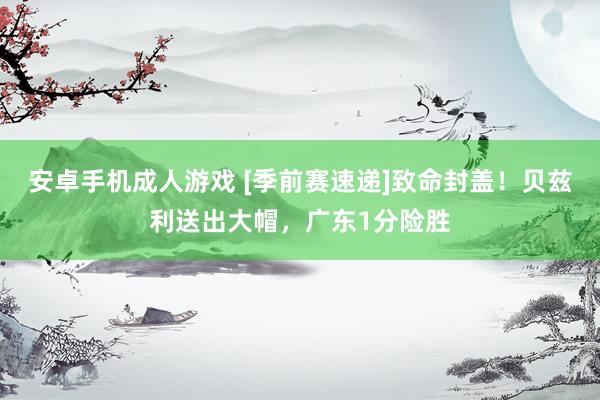   安卓手机成人游戏 [季前赛速递]致命封盖！贝兹利送出大帽，广东1分险胜