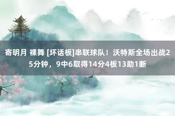   寄明月 裸舞 [坏话板]串联球队！沃特斯全场出战25分钟，9中6取得14分4板13助1断