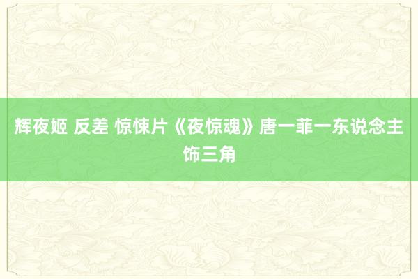   辉夜姬 反差 惊悚片《夜惊魂》唐一菲一东说念主饰三角