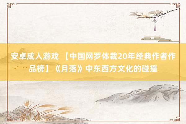   安卓成人游戏 【中国网罗体裁20年经典作者作品榜】《月落》中东西方文化的碰撞