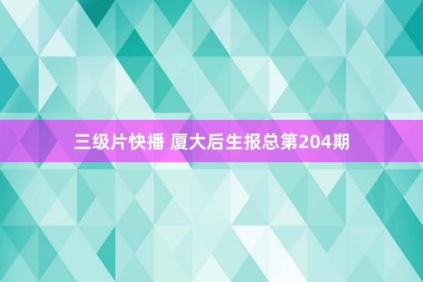  三级片快播 厦大后生报总第204期