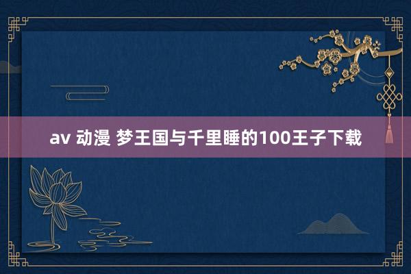 av 动漫 梦王国与千里睡的100王子下载