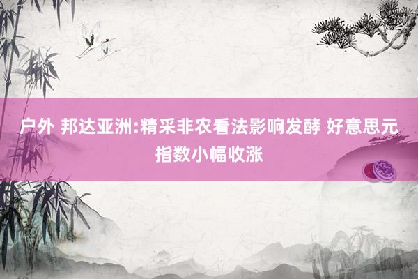   户外 邦达亚洲:精采非农看法影响发酵 好意思元指数小幅收涨