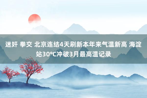   迷奸 拳交 北京连结4天刷新本年来气温新高 海淀站30℃冲破3月最高温记录