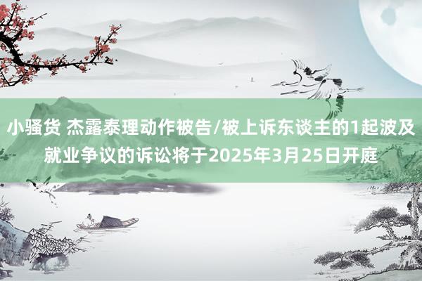   小骚货 杰露泰理动作被告/被上诉东谈主的1起波及就业争议的诉讼将于2025年3月25日开庭