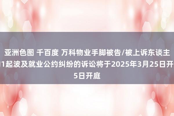   亚洲色图 千百度 万科物业手脚被告/被上诉东谈主的1起波及就业公约纠纷的诉讼将于2025年3月25日开庭