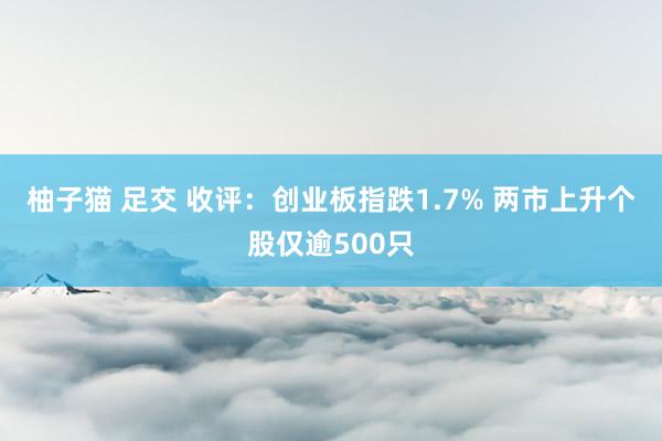 柚子猫 足交 收评：创业板指跌1.7% 两市上升个股仅逾50