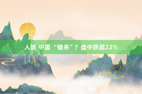 人妖 中国 “错杀”？盘中跌超22%