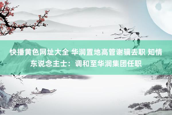 快播黄色网址大全 华润置地高管谢骥去职 知情东说念主士：调和至华润集团任职