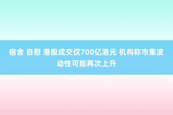宿舍 自慰 港股成交仅700亿港元 机构称市集波动性可能再次