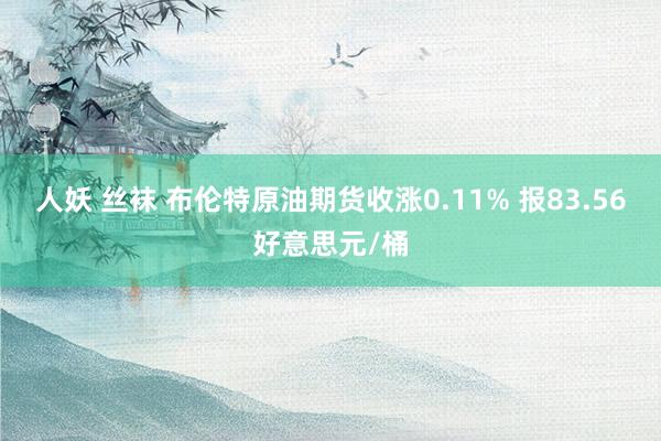 人妖 丝袜 布伦特原油期货收涨0.11% 报83.56好意思