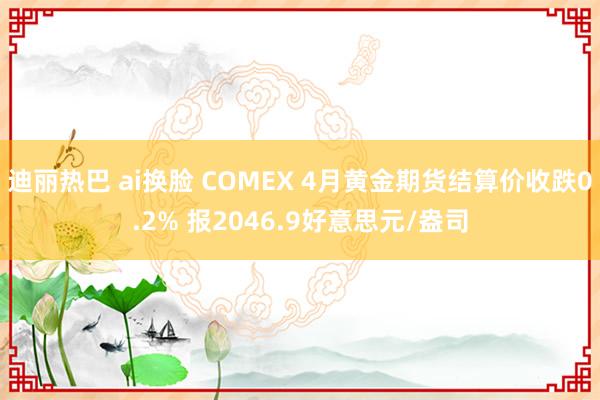 迪丽热巴 ai换脸 COMEX 4月黄金期货结算价收跌0.2% 报2046.9好意思元/盎司