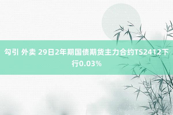 勾引 外卖 29日2年期国债期货主力合约TS2412下行0.03%