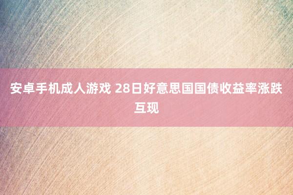 安卓手机成人游戏 28日好意思国国债收益率涨跌互现