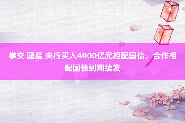 拳交 國產 央行买入4000亿元相配国债，合作相配国债到期续