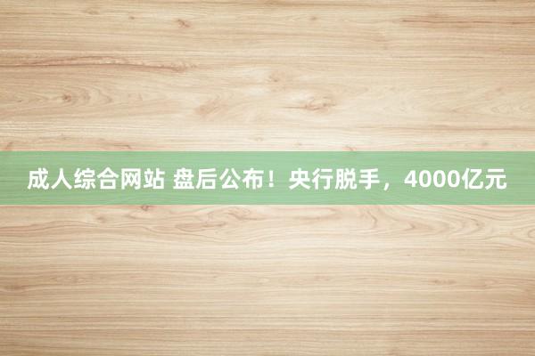 成人综合网站 盘后公布！央行脱手，4000亿元