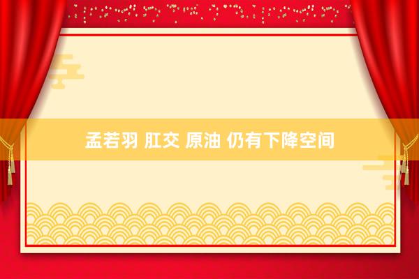 孟若羽 肛交 原油 仍有下降空间