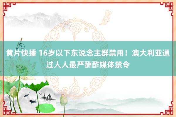 黄片快播 16岁以下东说念主群禁用！澳大利亚通过人人最严酬酢媒体禁令