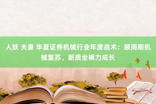 人妖 夫妻 华夏证券机械行业年度战术：顺周期机械复苏、新质坐褥力成长