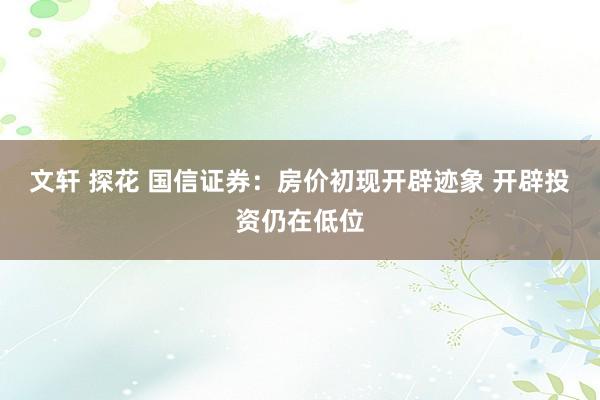 文轩 探花 国信证券：房价初现开辟迹象 开辟投资仍在低位