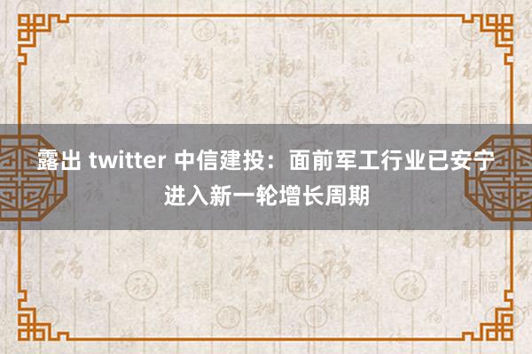 露出 twitter 中信建投：面前军工行业已安宁进入新一轮