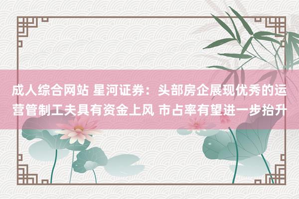 成人综合网站 星河证券：头部房企展现优秀的运营管制工夫具有资