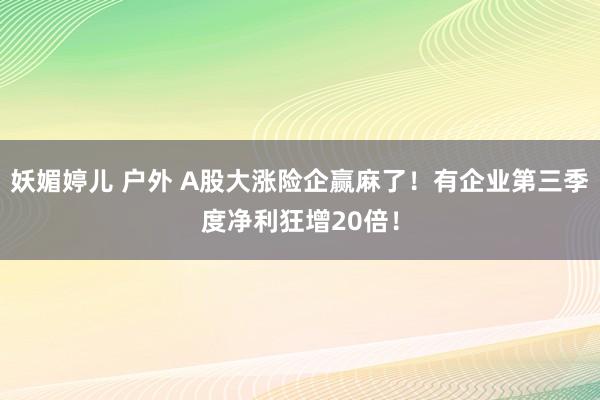 妖媚婷儿 户外 A股大涨险企赢麻了！有企业第三季度净利狂增20倍！