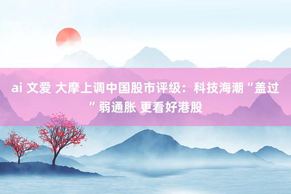ai 文爱 大摩上调中国股市评级：科技海潮“盖过”弱通胀 更看好港股