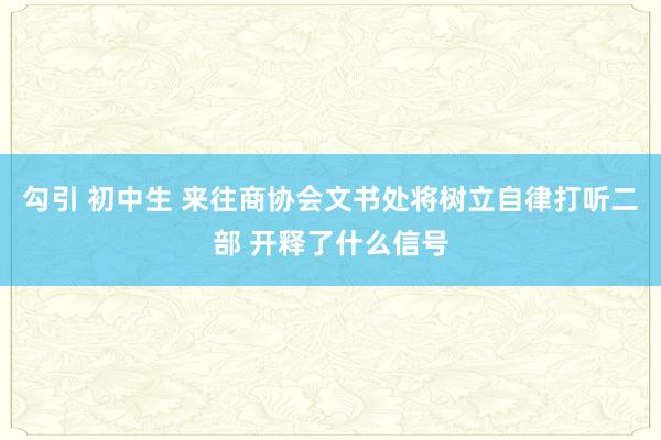 勾引 初中生 来往商协会文书处将树立自律打听二部 开释了什么信号
