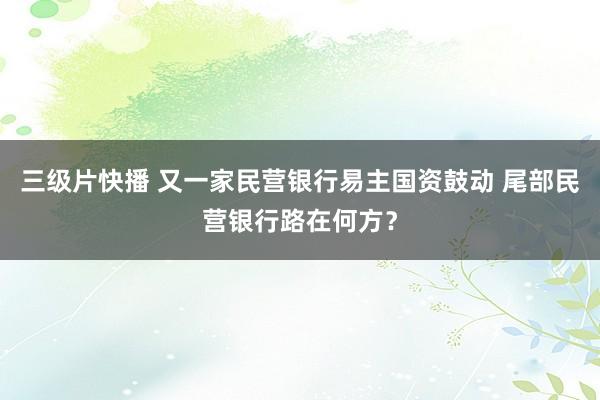 三级片快播 又一家民营银行易主国资鼓动 尾部民营银行路在何方？