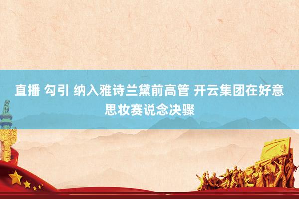 直播 勾引 纳入雅诗兰黛前高管 开云集团在好意思妆赛说念决骤