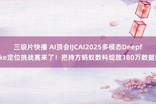 三级片快播 AI顶会IJCAI2025多模态Deepfake定位挑战赛来了！把持方蚂蚁数科绽放180万数据集