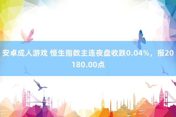 安卓成人游戏 恒生指数主连夜盘收跌0.04%，报20180.00点