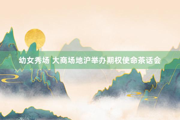 幼女秀场 大商场地沪举办期权使命茶话会